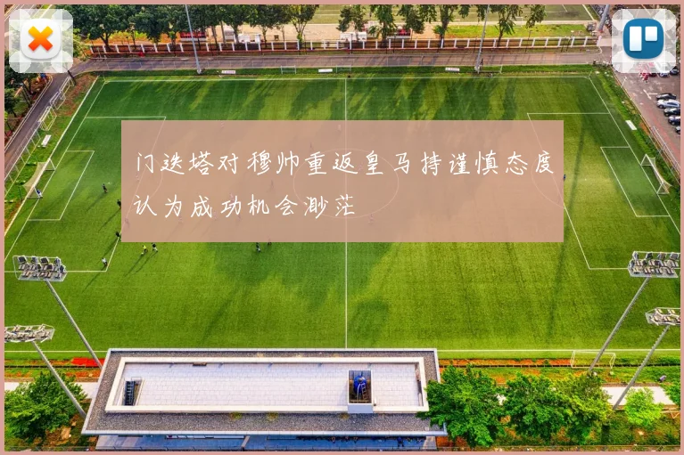 门迭塔对穆帅重返皇马持谨慎态度认为成功机会渺茫
