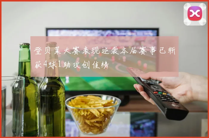 登贝莱大赛表现逆袭本届赛事已斩获4球1助攻创佳绩