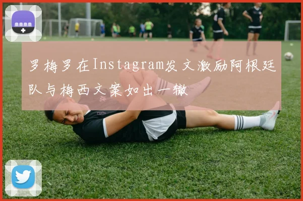 罗梅罗在Instagram发文激励阿根廷队与梅西文案如出一辙