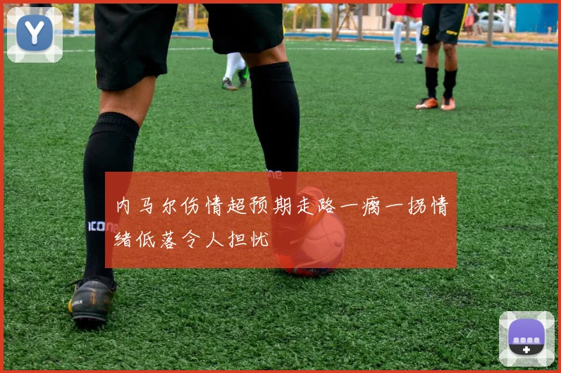 内马尔伤情超预期走路一瘸一拐情绪低落令人担忧
