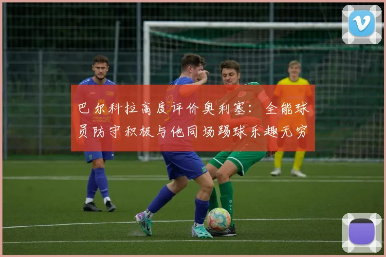 巴尔科拉高度评价奥利塞：全能球员防守积极与他同场踢球乐趣无穷