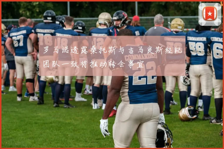 罗马诺透露桑托斯与吉马良斯经纪团队一致将推动转会事宜