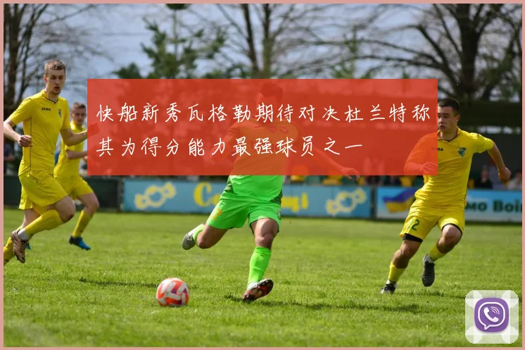 快船新秀瓦格勒期待对决杜兰特称其为得分能力最强球员之一