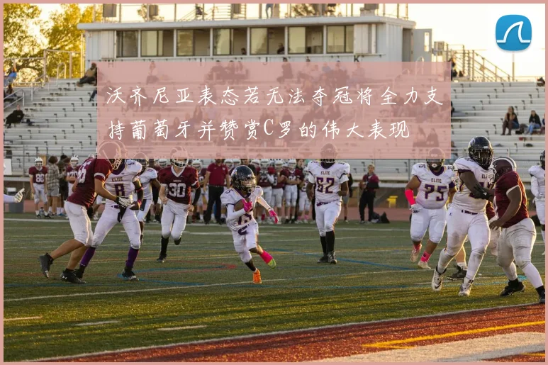 沃齐尼亚表态若无法夺冠将全力支持葡萄牙并赞赏C罗的伟大表现