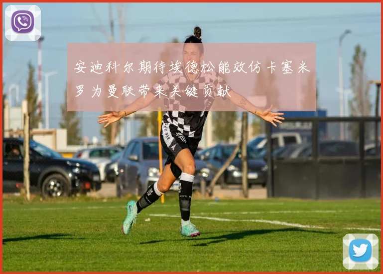 安迪科尔期待埃德松能效仿卡塞米罗为曼联带来关键贡献