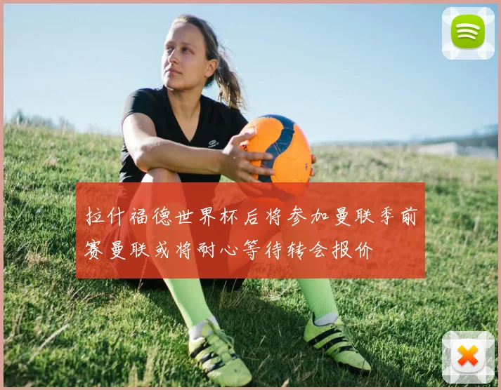 拉什福德世界杯后将参加曼联季前赛曼联或将耐心等待转会报价