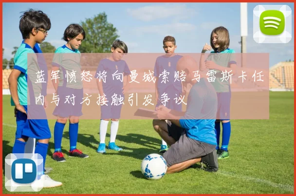 蓝军愤怒将向曼城索赔马雷斯卡任内与对方接触引发争议