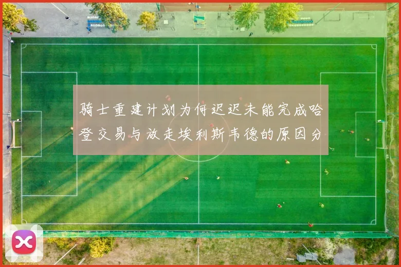 骑士重建计划为何迟迟未能完成哈登交易与放走埃利斯韦德的原因分析