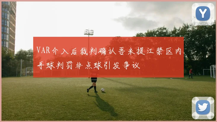 VAR介入后裁判确认吾米提江禁区内手球判罚非点球引发争议