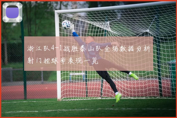 浙江队4-1战胜泰山队全场数据分析射门控球率表现一览