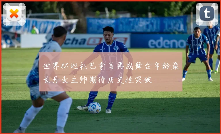 世界杯巡礼巴拿马再战舞台年龄最长丹麦主帅期待历史性突破