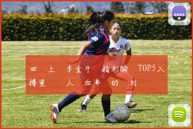 回顧上賽季金牛隊精彩瞬間TOP5入樽重溫讓人熱血沸騰的時刻