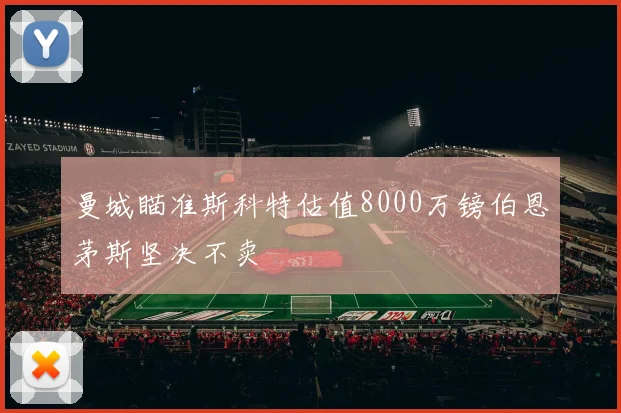 曼城瞄准斯科特估值8000万镑伯恩茅斯坚决不卖