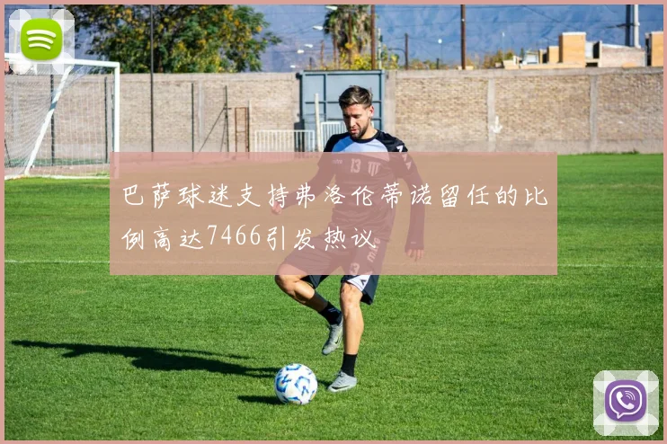 巴萨球迷支持弗洛伦蒂诺留任的比例高达7466引发热议